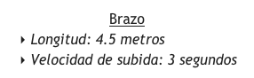 Brazo 
 Longitud: 4.5 metros
 Velocidad de subida: 3 segundos 