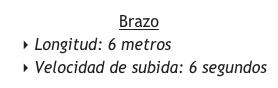Brazo 
 Longitud: 6 metros
 Velocidad de subida: 6 segundos